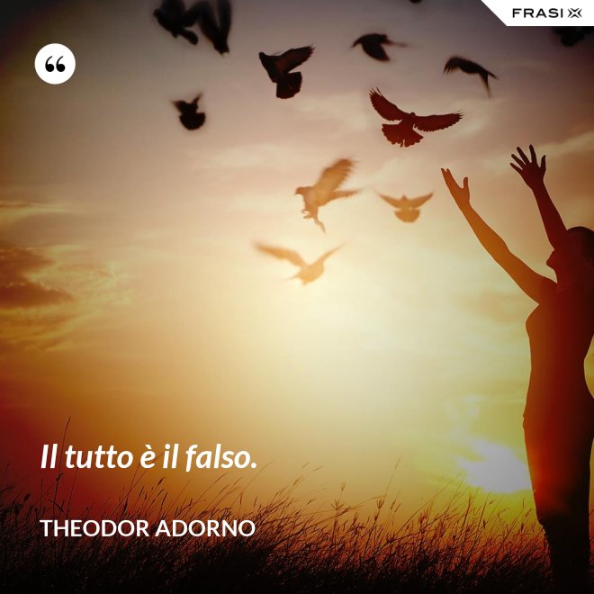 Il tutto è il falso. - Theodor Adorno