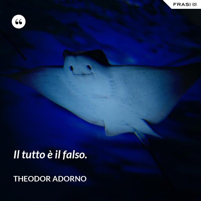 Il tutto è il falso. - Theodor Adorno