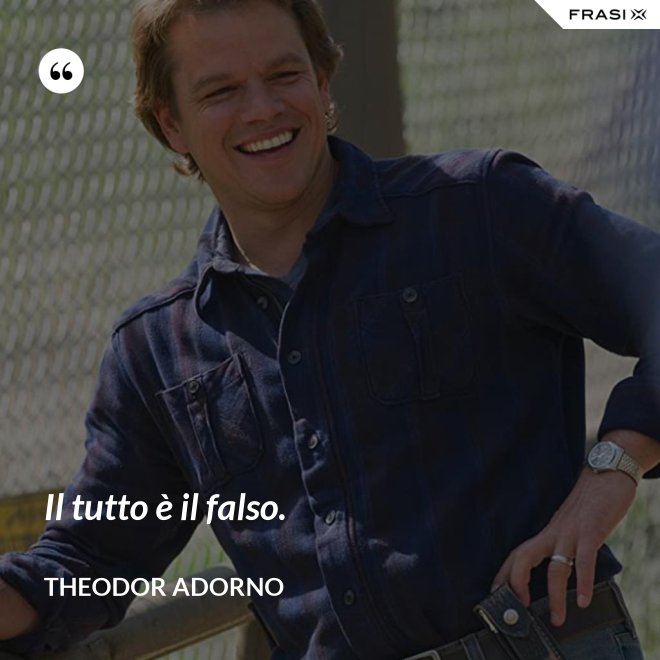 Il tutto è il falso. - Theodor Adorno