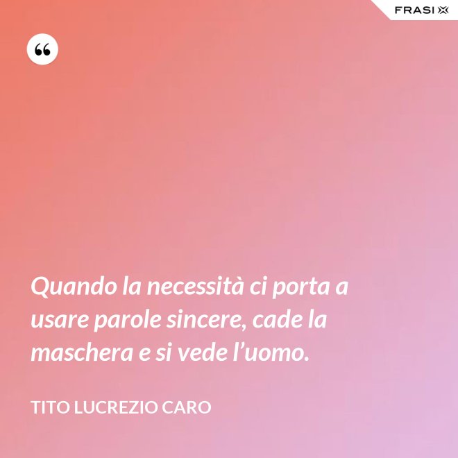 Quando la necessità ci porta a usare parole sincere, cade la maschera e si vede l’uomo. - Tito Lucrezio Caro