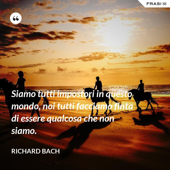 Siamo tutti impostori in questo mondo, noi tutti facciamo finta di essere qualcosa che non siamo. - Richard Bach