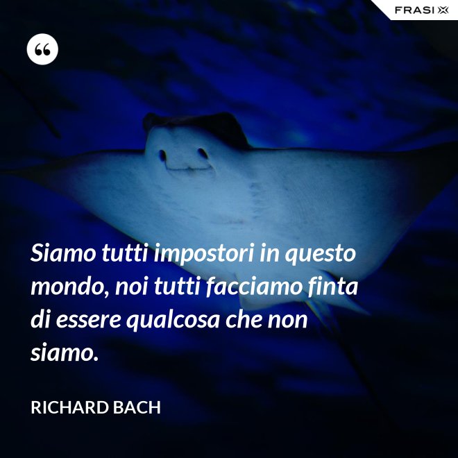 Siamo tutti impostori in questo mondo, noi tutti facciamo finta di essere qualcosa che non siamo. - Richard Bach