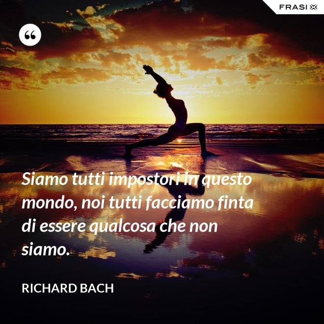 Siamo tutti impostori in questo mondo, noi tutti facciamo finta di essere qualcosa che non siamo. - Richard Bach
