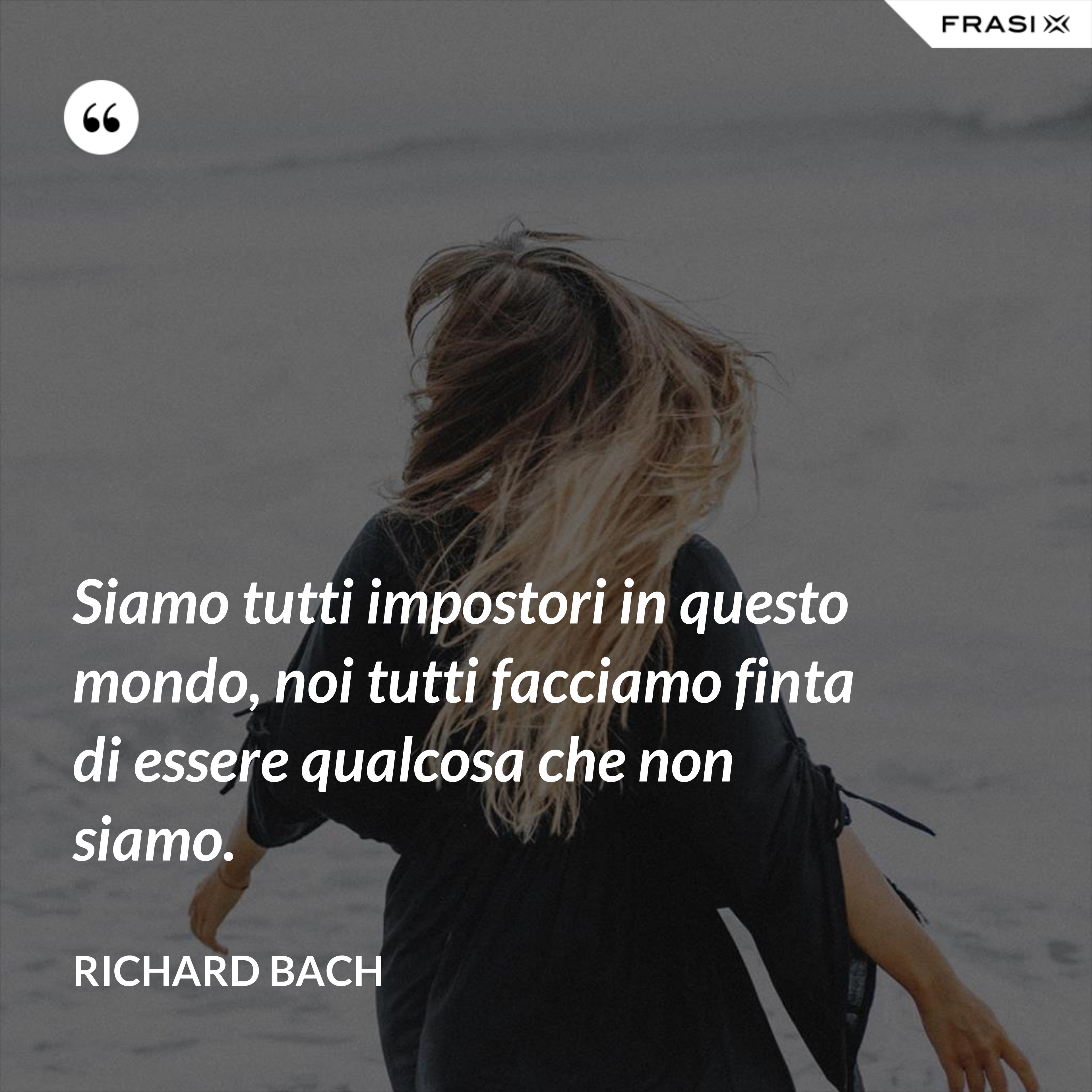 Siamo tutti impostori in questo mondo, noi tutti facciamo finta di essere qualcosa che non siamo. - Richard Bach