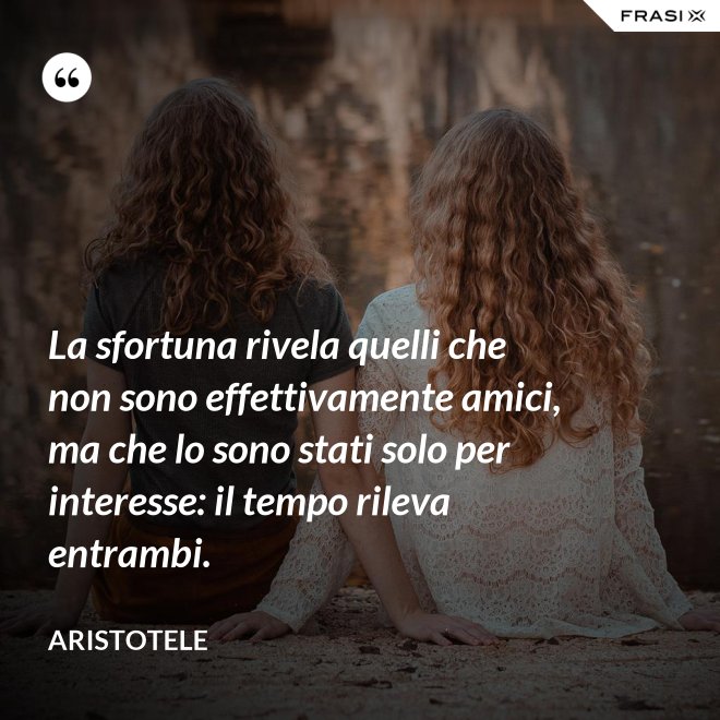 La sfortuna rivela quelli che non sono effettivamente amici, ma che lo sono stati solo per interesse: il tempo rileva entrambi. - Aristotele