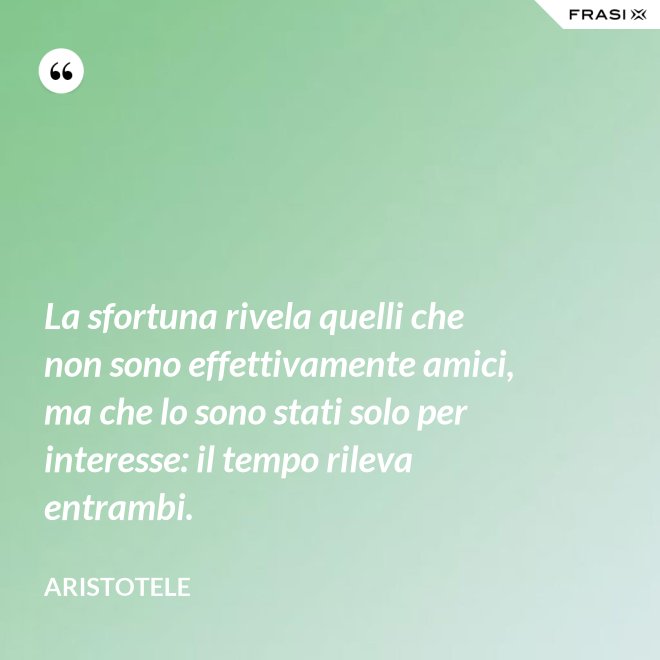 La sfortuna rivela quelli che non sono effettivamente amici, ma che lo sono stati solo per interesse: il tempo rileva entrambi. - Aristotele