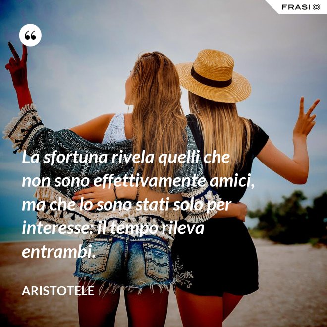 La sfortuna rivela quelli che non sono effettivamente amici, ma che lo sono stati solo per interesse: il tempo rileva entrambi. - Aristotele