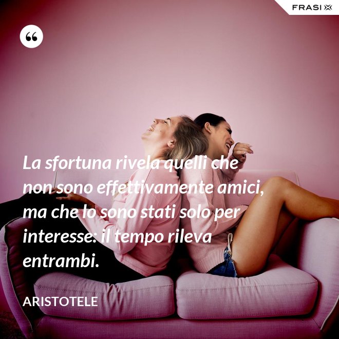 La sfortuna rivela quelli che non sono effettivamente amici, ma che lo sono stati solo per interesse: il tempo rileva entrambi. - Aristotele