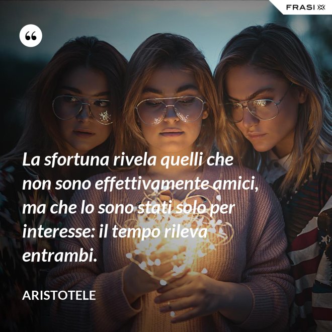 La sfortuna rivela quelli che non sono effettivamente amici, ma che lo sono stati solo per interesse: il tempo rileva entrambi. - Aristotele