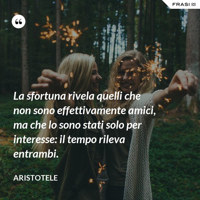 La sfortuna rivela quelli che non sono effettivamente amici, ma che lo sono stati solo per interesse: il tempo rileva entrambi. - Aristotele