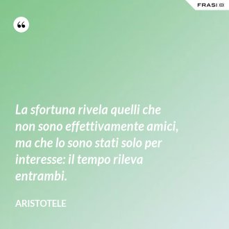 La sfortuna rivela quelli che non sono effettivamente amici, ma che lo sono stati solo per interesse: il tempo rileva entrambi. - Aristotele