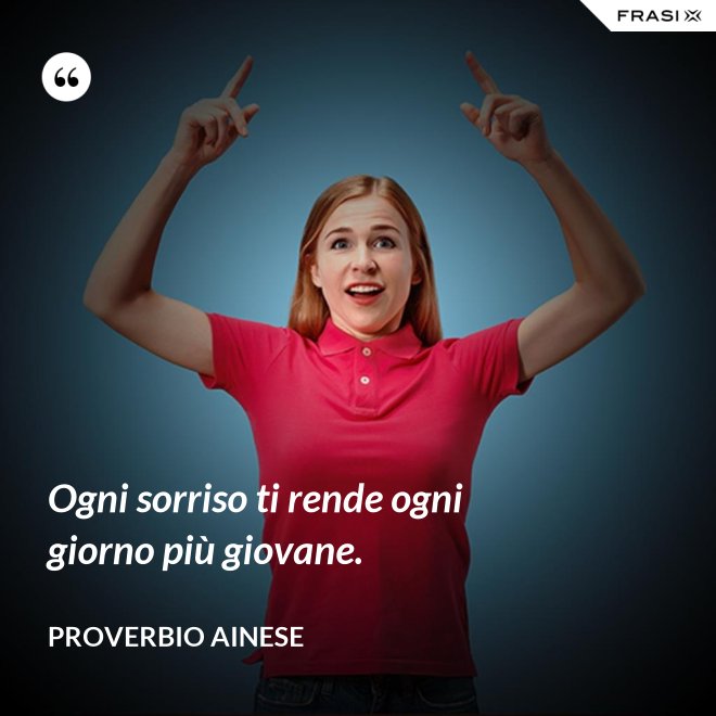 Ogni sorriso ti rende ogni giorno più giovane. - Proverbio ainese