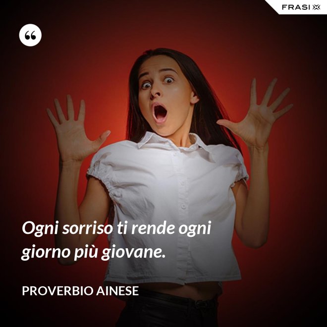 Ogni sorriso ti rende ogni giorno più giovane. - Proverbio ainese