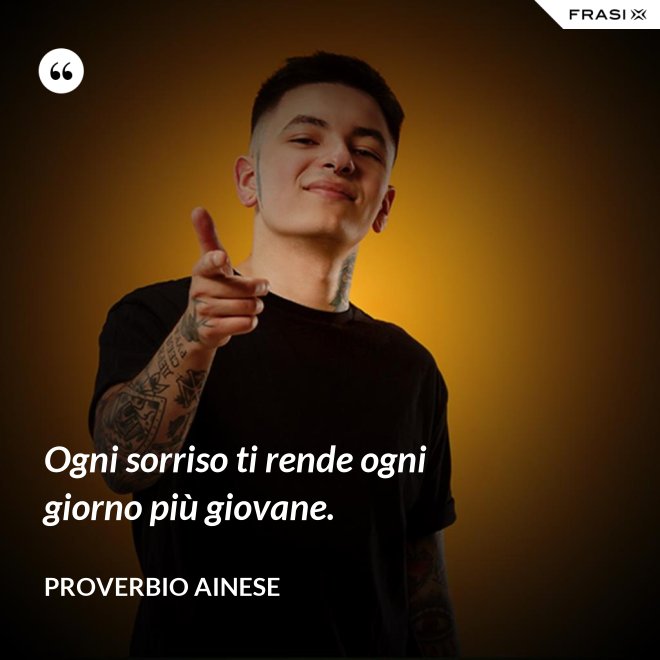 Ogni sorriso ti rende ogni giorno più giovane. - Proverbio ainese