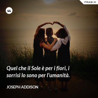 Quel che il Sole è per i fiori, i sorrisi lo sono per l’umanità. - Joseph Addison