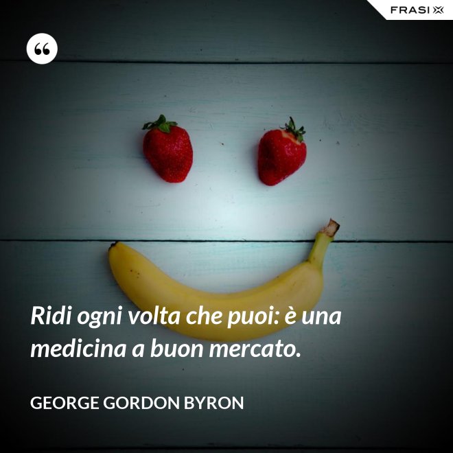 Ridi ogni volta che puoi: è una medicina a buon mercato. - George Gordon Byron