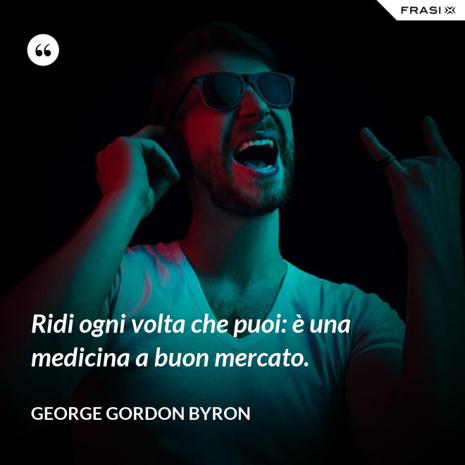 Ridi ogni volta che puoi: è una medicina a buon mercato. - George Gordon Byron