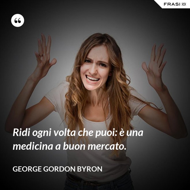 Ridi ogni volta che puoi: è una medicina a buon mercato. - George Gordon Byron