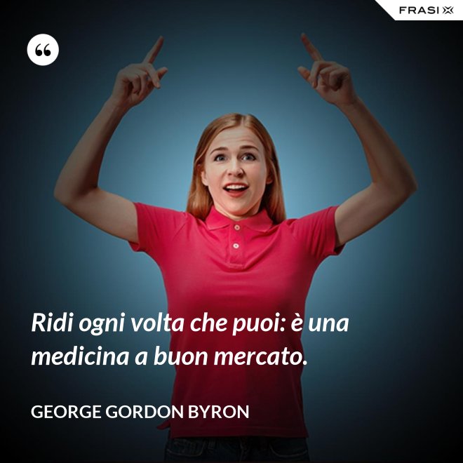 Ridi ogni volta che puoi: è una medicina a buon mercato. - George Gordon Byron