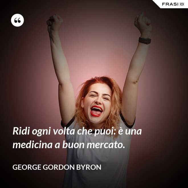 Ridi ogni volta che puoi: è una medicina a buon mercato. - George Gordon Byron