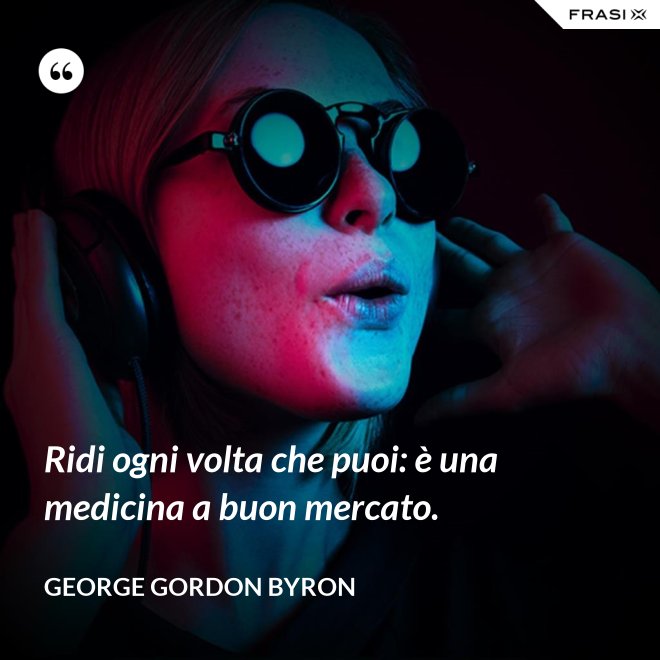 Ridi ogni volta che puoi: è una medicina a buon mercato. - George Gordon Byron