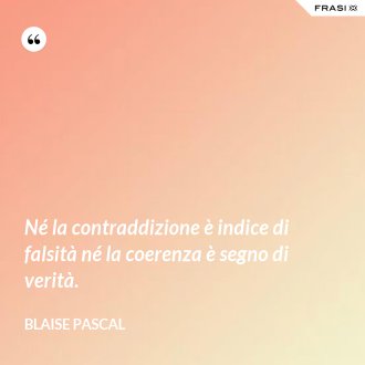Né la contraddizione è indice di falsità né la coerenza è segno di verità. - Blaise Pascal