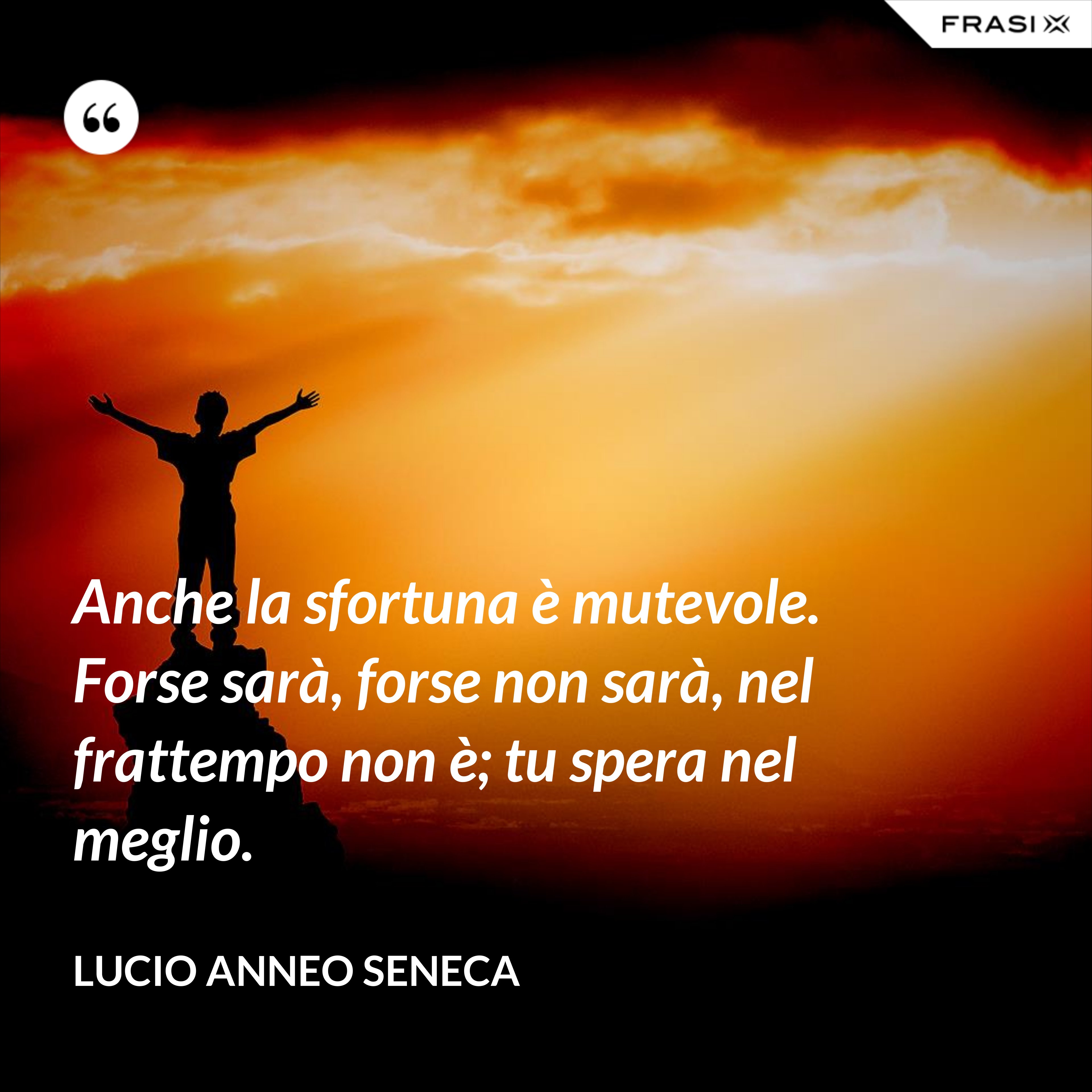 Anche la sfortuna è mutevole. Forse sarà, forse non sarà, nel frattempo non è; tu spera nel meglio. - Lucio Anneo Seneca