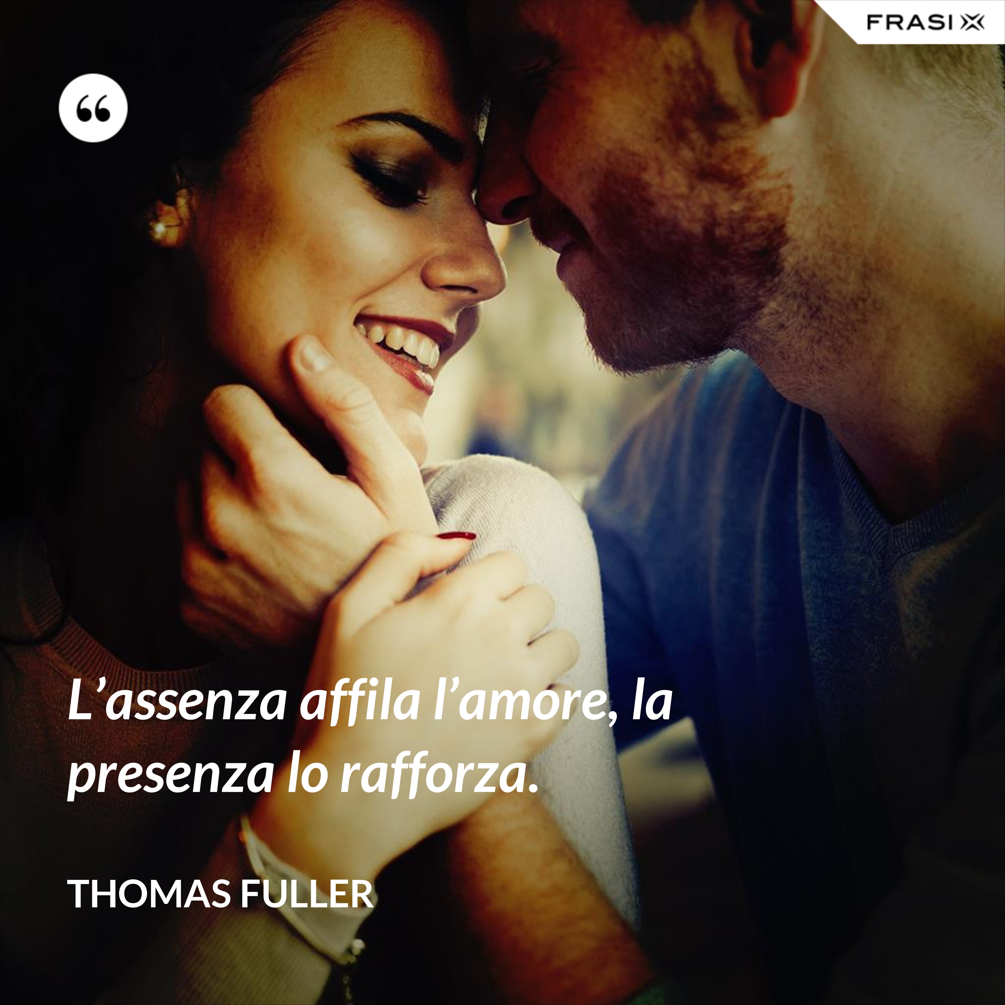 L’assenza affila l’amore, la presenza lo rafforza. - Thomas Fuller