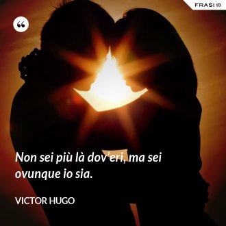 Non sei più là dov’eri, ma sei ovunque io sia. - Victor Hugo