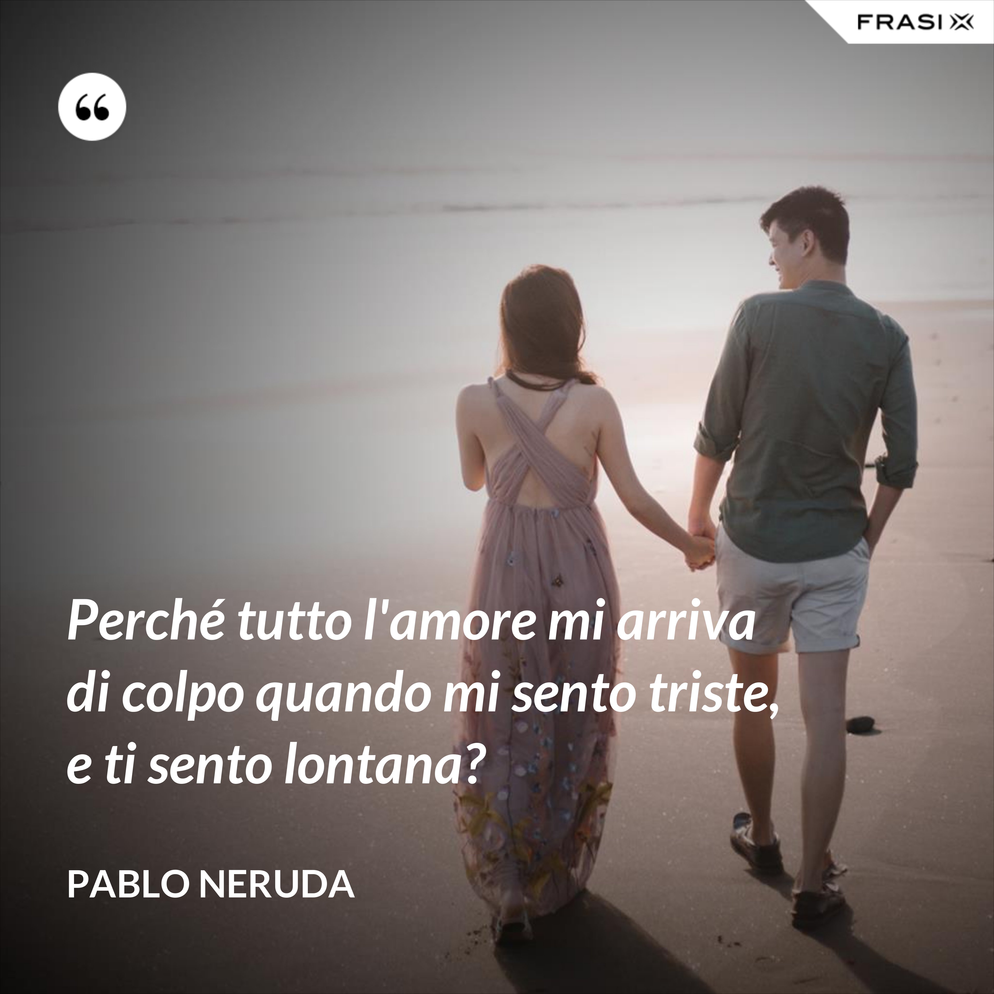 Perché tutto l'amore mi arriva di colpo quando mi sento triste, e ti sento lontana? - Pablo Neruda