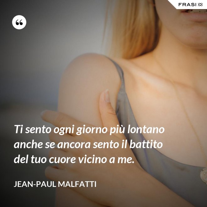Ti sento ogni giorno più lontano anche se ancora sento il battito del tuo cuore vicino a me. - Jean-Paul Malfatti