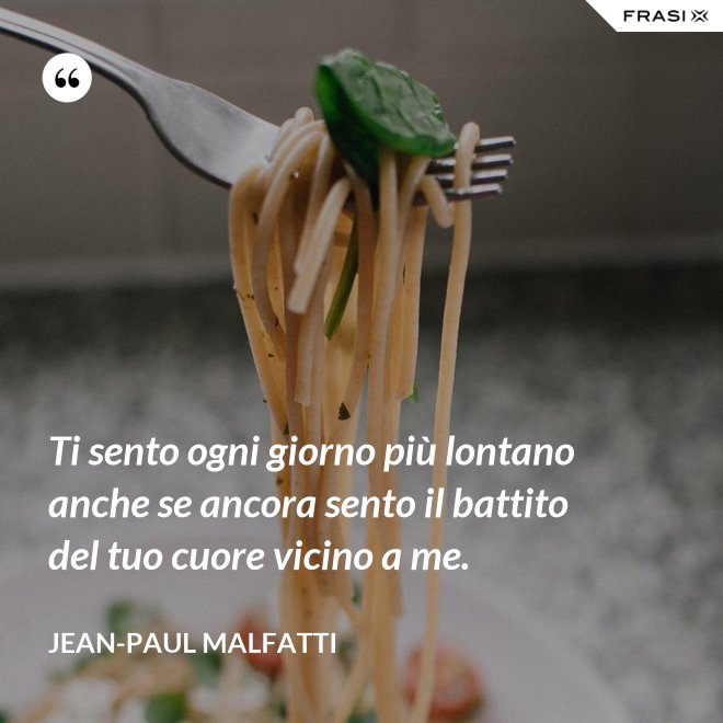 Ti sento ogni giorno più lontano anche se ancora sento il battito del tuo cuore vicino a me. - Jean-Paul Malfatti