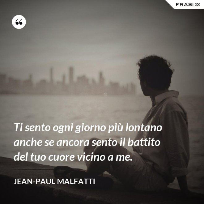 Ti sento ogni giorno più lontano anche se ancora sento il battito del tuo cuore vicino a me. - Jean-Paul Malfatti