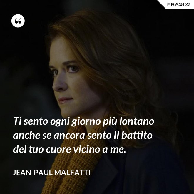 Ti sento ogni giorno più lontano anche se ancora sento il battito del tuo cuore vicino a me. - Jean-Paul Malfatti