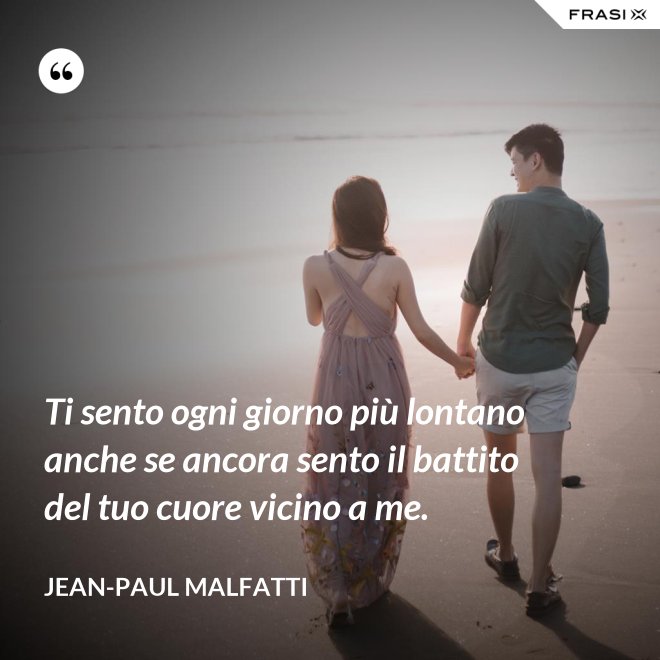 Ti sento ogni giorno più lontano anche se ancora sento il battito del tuo cuore vicino a me. - Jean-Paul Malfatti