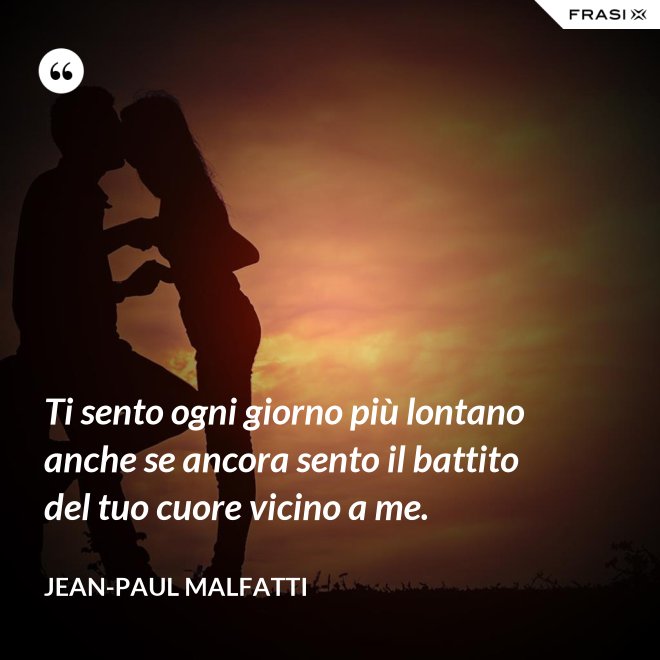 Ti sento ogni giorno più lontano anche se ancora sento il battito del tuo cuore vicino a me. - Jean-Paul Malfatti