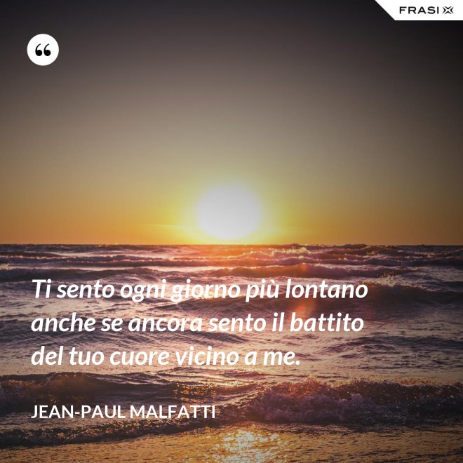 Ti sento ogni giorno più lontano anche se ancora sento il battito del tuo cuore vicino a me. - Jean-Paul Malfatti