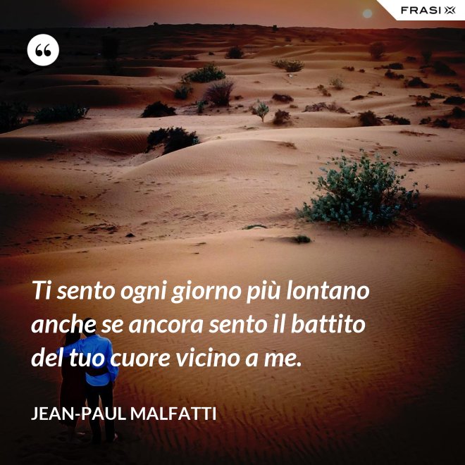 Ti sento ogni giorno più lontano anche se ancora sento il battito del tuo cuore vicino a me. - Jean-Paul Malfatti