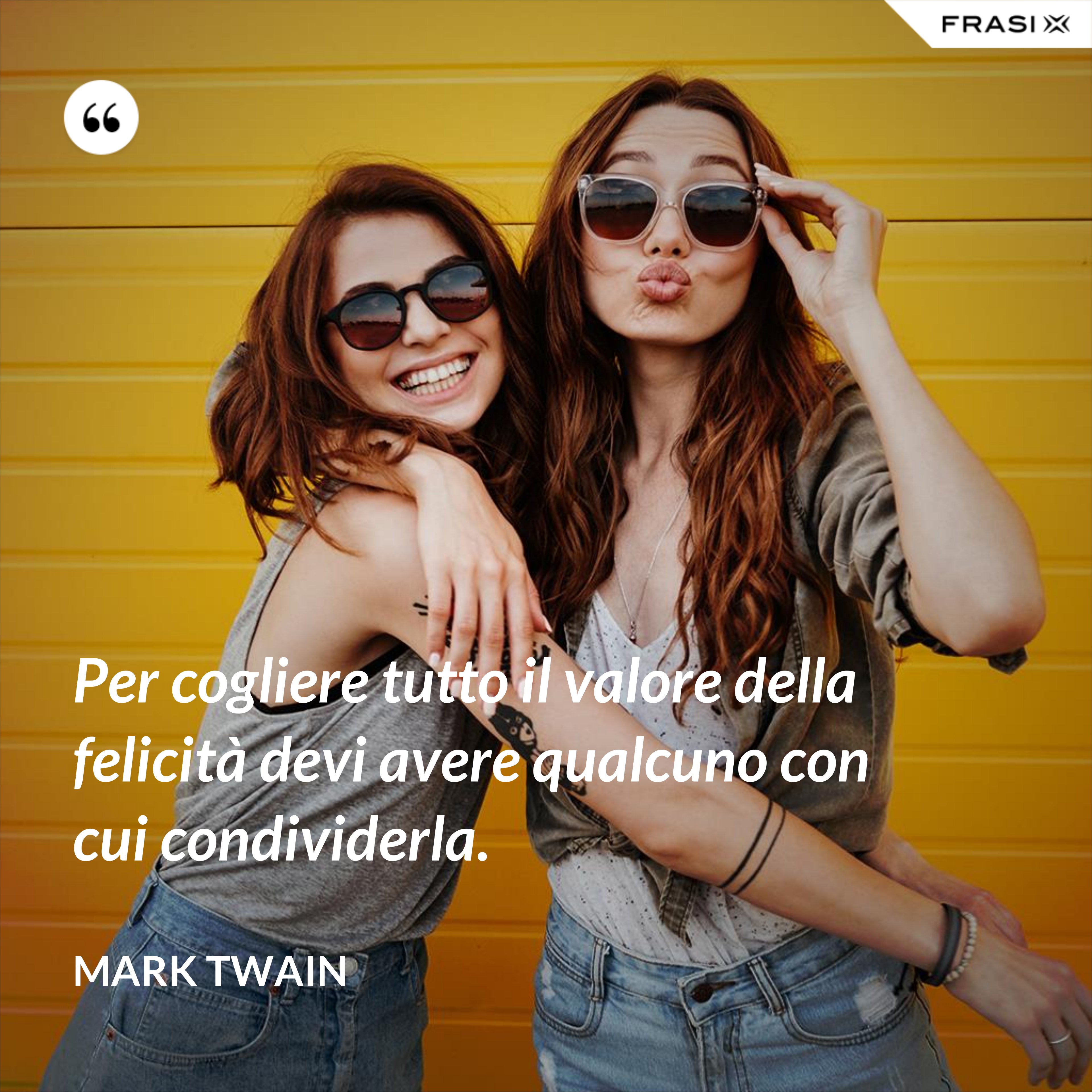 Per cogliere tutto il valore della felicità devi avere qualcuno con cui condividerla. - Mark Twain