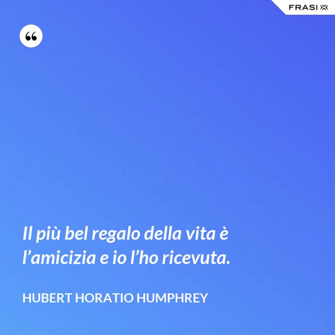Il più bel regalo della vita è l’amicizia e io l’ho ricevuta. - Hubert Horatio Humphrey