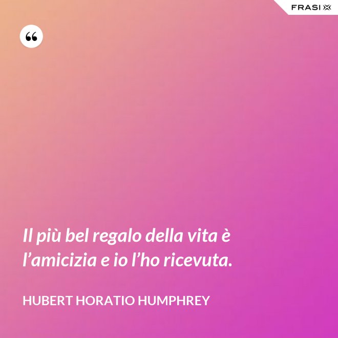 Il più bel regalo della vita è l’amicizia e io l’ho ricevuta. - Hubert Horatio Humphrey