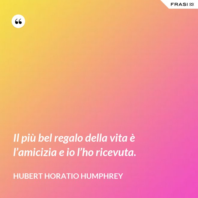 Il più bel regalo della vita è l’amicizia e io l’ho ricevuta. - Hubert Horatio Humphrey