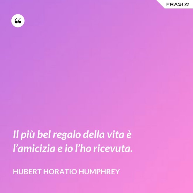 Il più bel regalo della vita è l’amicizia e io l’ho ricevuta. - Hubert Horatio Humphrey