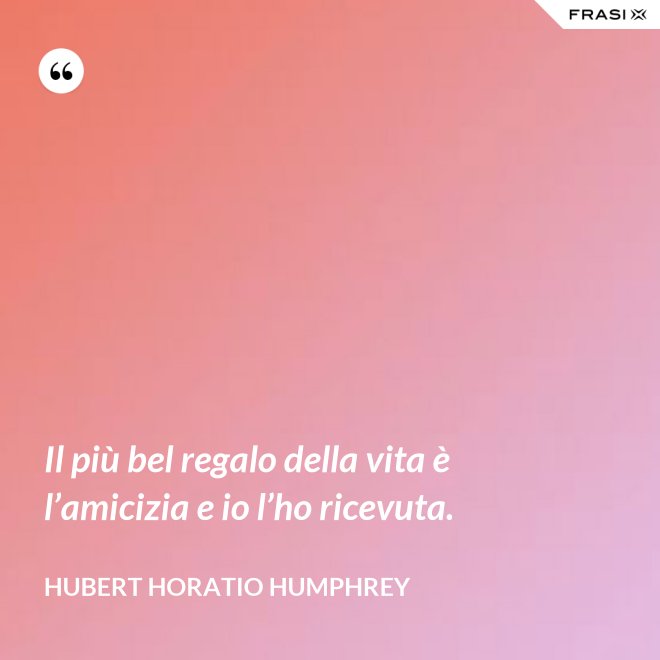 Il più bel regalo della vita è l’amicizia e io l’ho ricevuta. - Hubert Horatio Humphrey