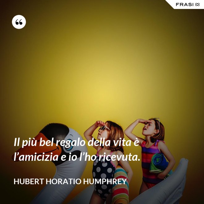 Il più bel regalo della vita è l’amicizia e io l’ho ricevuta. - Hubert Horatio Humphrey