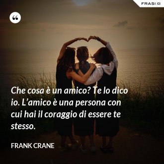 Che cosa è un amico? Te lo dico io. L’amico è una persona con cui hai il coraggio di essere te stesso. - Frank Crane