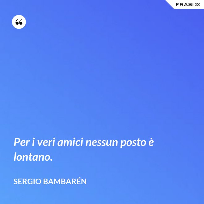 Per i veri amici nessun posto è lontano. - Sergio Bambarén