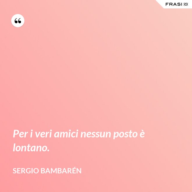 Per i veri amici nessun posto è lontano. - Sergio Bambarén