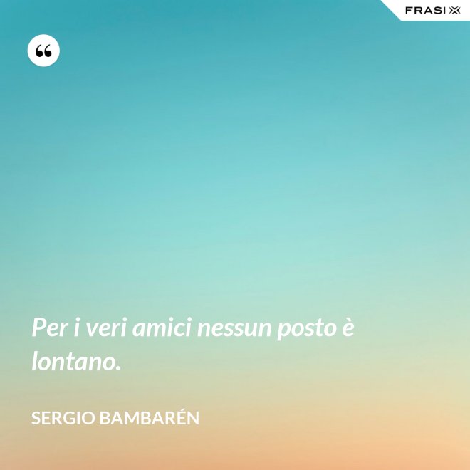 Per i veri amici nessun posto è lontano. - Sergio Bambarén