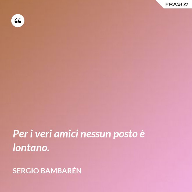 Per i veri amici nessun posto è lontano. - Sergio Bambarén